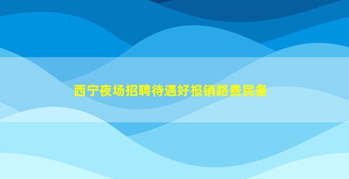西宁夜场招聘待遇好报销路费民备